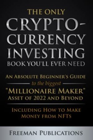 The Only Cryptocurrency Investing Book You'll Ever Need: An Absolute Beginner's Guide to the Biggest "Millionaire Maker" Asset of 2022 and Beyond - Including How to Make Money from NFTs